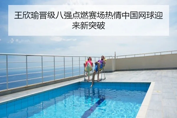 王欣瑜晋级八强点燃赛场热情中国网球迎来新突破