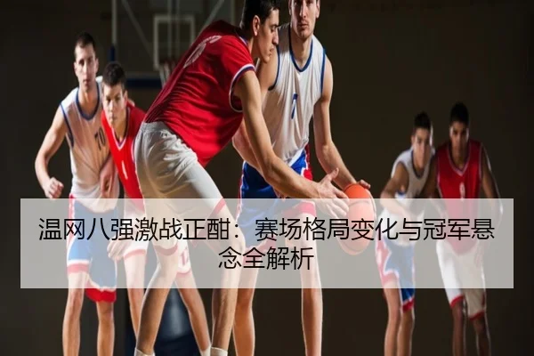 温网八强激战正酣：赛场格局变化与冠军悬念全解析
