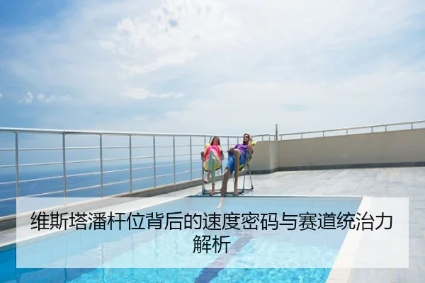 维斯塔潘杆位背后的速度密码与赛道统治力解析