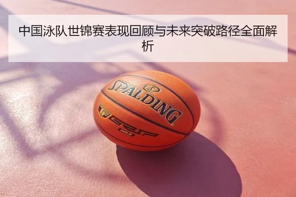 中国泳队世锦赛表现回顾与未来突破路径全面解析