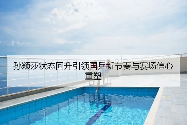 孙颖莎状态回升引领国乒新节奏与赛场信心重塑