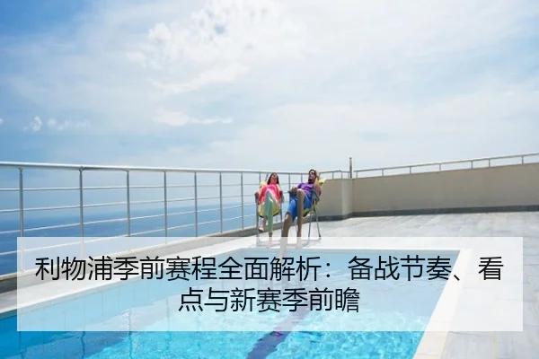 利物浦季前赛程全面解析：备战节奏、看点与新赛季前瞻