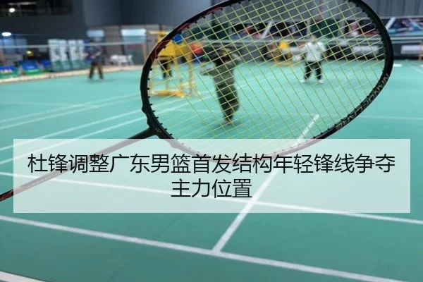 杜锋调整广东男篮首发结构年轻锋线争夺主力位置