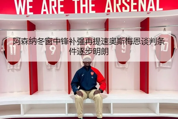 阿森纳冬窗中锋补强再提速奥斯梅恩谈判条件逐步明朗