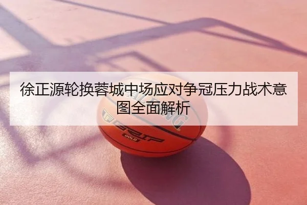 徐正源轮换蓉城中场应对争冠压力战术意图全面解析
