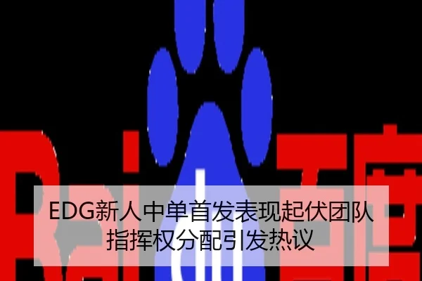 EDG新人中单首发表现起伏团队指挥权分配引发热议