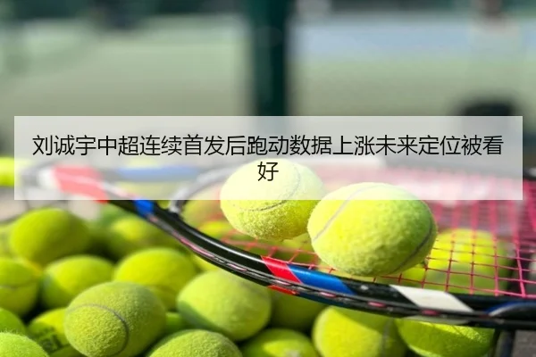 刘诚宇中超连续首发后跑动数据上涨未来定位被看好
